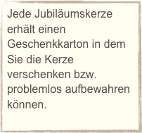 Jede Jubiläumskerze erhält einen Geschenkkarton in dem Sie die Kerze verschenken bzw. problemlos aufbewahren können.
